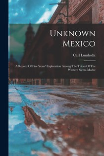 Unknown Mexico: A Record Of Five Years' Exploration Among The Tribes Of The Western Sierra Madre