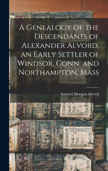 A Genealogy of the Descendants of Alexander Alvord, an Early Settler of Windsor, Conn. and Northampton, Mass