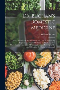 Dr. Buchan's Domestic Medicine: Or, a Treatise On the Prevention and Cure of Diseases, by Regimen and Simple Medicine, to Which Is Added Characteristi