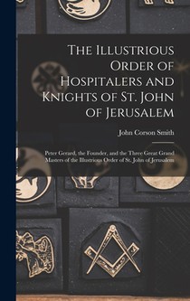 The Illustrious Order of Hospitalers and Knights of St. John of Jerusalem; Peter Gerard, the Founder, and the Three Great Grand Masters of the Illustr