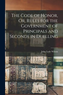 The Code of Honor, Or, Rules for the Government of Principals and Seconds in Duelling