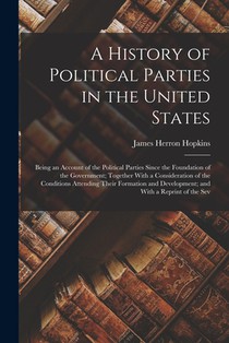 A History of Political Parties in the United States: Being an Account of the Political Parties Since the Foundation of the Government; Together With a