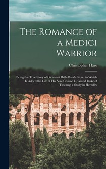 The Romance of a Medici Warrior; Being the True Story of Giovanni Delle Bande Nere, to Which is Added the Life of his son, Cosimo I., Grand Duke of Tu