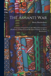 The Ashanti War: A Narrative Prepared From the Official Documents by Permission of Major-General Sir Garnet Wolseley by Henry Brackenbu