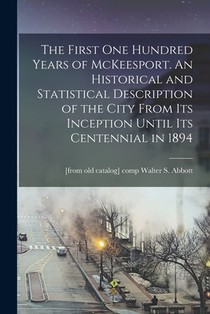 The First one Hundred Years of McKeesport. An Historical and Statistical Description of the City From its Inception Until its Centennial in 1894