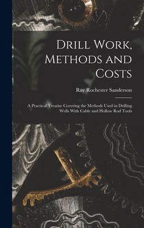 Drill Work, Methods and Costs: A Practical Treatise Covering the Methods Used in Drilling Wells With Cable and Hollow Rod Tools