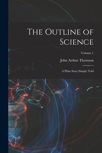 The Outline of Science: A Plain Story Simply Told; Volume 1