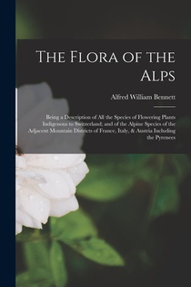 The Flora of the Alps: Being a Description of All the Species of Flowering Plants Indigenous to Switzerland; and of the Alpine Species of the