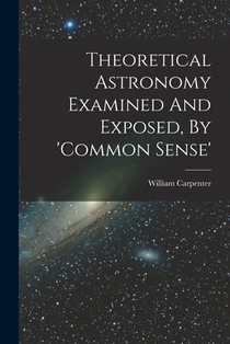 Theoretical Astronomy Examined And Exposed, By 'common Sense'