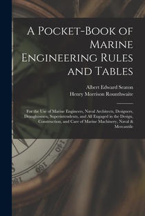 A Pocket-Book of Marine Engineering Rules and Tables: For the Use of Marine Engineers, Naval Architects, Designers, Draughtsmen, Superintendents, and