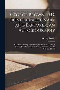 George Brown, D.D. Pioneer-missionary and Explorer, an Autobiography; a Narrative of Forty-eight Years' Residence and Travel in Samoa, New Britain, Ne