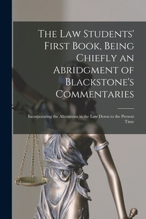 The Law Students' First Book, Being Chiefly an Abridgment of Blackstone's Commentaries; Incorporating the Alterations in the Law Down to the Present T