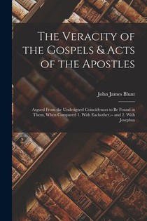 The Veracity of the Gospels & Acts of the Apostles: Argued From the Undesigned Coincidences to Be Found in Them, When Compared 1. With Eachother, -- a