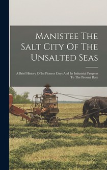 Manistee The Salt City Of The Unsalted Seas: A Brief History Of Its Pioneer Days And Its Industrial Progress To The Present Date