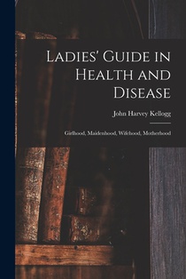 Ladies' Guide in Health and Disease: Girlhood, Maidenhood, Wifehood, Motherhood