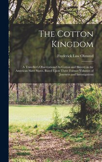 The Cotton Kingdom: A Traveller's Observations On Cotton and Slavery in the American Slave States. Based Upon Three Former Volumes of Jour