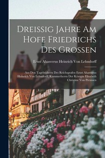Dreissig Jahre Am Hofe Friedrichs Des Grossen: Aus Den Tagebüchern Des Reichsgrafen Ernst Ahasverus Heinrich Von Lehndorff, Kammerherrn Der Königin El