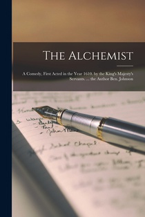 The Alchemist: A Comedy, First Acted in the Year 1610. by the King's Majesty's Servants. ... the Author Ben. Johnson