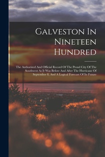 Galveston In Nineteen Hundred: The Authorized And Official Record Of The Proud City Of The Southwest As It Was Before And After The Hurricane Of Sept