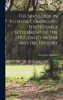 The Spaniards in Florida Comprising the Notable Settlement of the Hugenots in 1564 and the History
