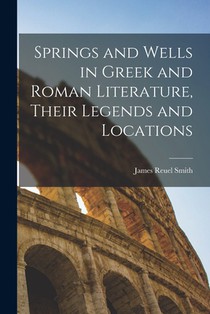 Springs and Wells in Greek and Roman Literature, Their Legends and Locations