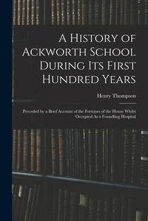 A History of Ackworth School During Its First Hundred Years: Preceded by a Brief Account of the Fortunes of the House Whilst Occupied As a Foundling H
