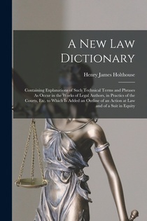 A New Law Dictionary: Containing Explanations of Such Technical Terms and Phrases As Occur in the Works of Legal Authors, in Practics of the