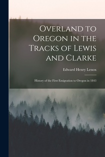 Overland to Oregon in the Tracks of Lewis and Clarke: History of the First Emigration to Oregon in 1843