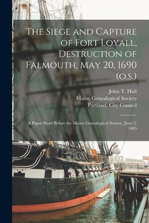 The Siege and Capture of Fort Loyall, Destruction of Falmouth, May 20, 1690 (o.s.): A Paper Read Before the Maine Genealogical Society, June 2, 1885