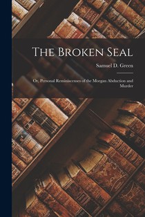 The Broken Seal; or, Personal Reminiscenses of the Morgan Abduction and Murder