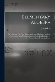 Elementary Algebra: Ray's Algebra. Part First: On the Analytic and Inductive Methods of Instruction: With Numerous Practical Exercises. De