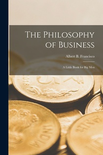 The Philosophy of Business; a Little Book for big Men