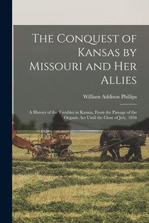 The Conquest of Kansas by Missouri and her Allies: A History of the Troubles in Kansas, From the Passage of the Organic Act Until the Close of July, 1
