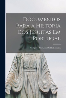 Documentos Para a Historia Dos Jesuitas Em Portugal: Colligidos Pelo Lente De Mathematica