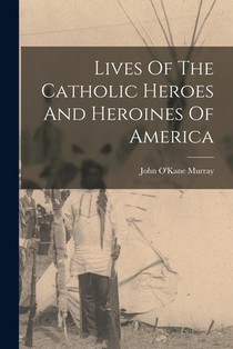 Lives Of The Catholic Heroes And Heroines Of America
