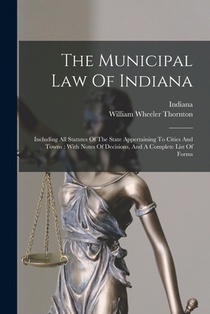 The Municipal Law Of Indiana: Including All Statutes Of The State Appertaining To Cities And Towns: With Notes Of Decisions, And A Complete List Of Fo