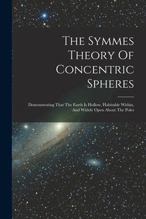 The Symmes Theory Of Concentric Spheres: Demonstrating That The Earth Is Hollow, Habitable Within, And Widely Open About The Poles
