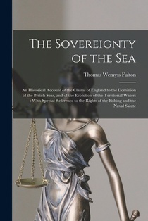 The Sovereignty of the Sea: An Historical Account of the Claims of England to the Dominion of the British Seas, and of the Evolution of the Territ