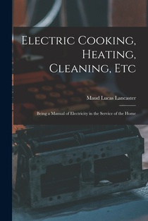 Electric Cooking, Heating, Cleaning, Etc: Being a Manual of Electricity in the Service of the Home