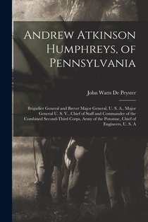 Andrew Atkinson Humphreys, of Pennsylvania: Brigadier General and Brevet Major General, U. S. A., Major General U. S. V., Chief of Staff and Commander
