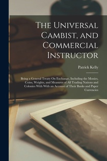 The Universal Cambist, and Commercial Instructor: Being a General Treaty On Exchange, Including the Monies, Coins, Weights, and Measures of All Tradin