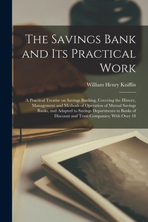 The Savings Bank and its Practical Work: A Practical Treatise on Savings Banking, Covering the History, Management and Methods of Operation of Mutual