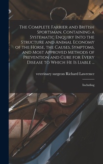 The Complete Farrier and British Sportsman, Containing a Systematic Enquiry Into the Structure and Animal Economy of the Horse, the Causes, Symptoms,