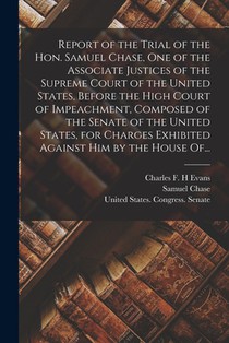 Report of the Trial of the Hon. Samuel Chase, One of the Associate Justices of the Supreme Court of the United States, Before the High Court of Impeac