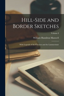 Hill-Side and Border Sketches: With Legends of the Cheviots and the Lammermuir; Volume I