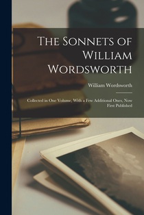 The Sonnets of William Wordsworth: Collected in One Volume, With a Few Additional Ones, Now First Published
