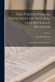 The Philosophical Principles of Natural and Revealed Religion: Unfolded in a Geometrical Order; Volume 2