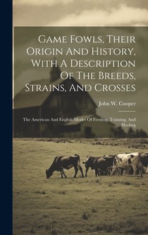 Game Fowls, Their Origin And History, With A Description Of The Breeds, Strains, And Crosses: The American And English Modes Of Feeding, Training, And