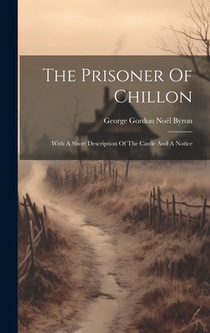 The Prisoner Of Chillon: With A Short Description Of The Castle And A Notice