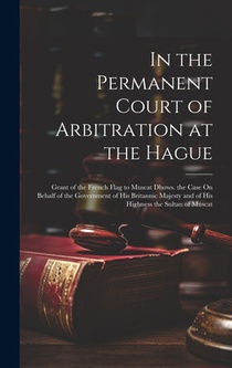 In the Permanent Court of Arbitration at the Hague: Grant of the French Flag to Muscat Dhows. the Case On Behalf of the Government of His Britannic Ma